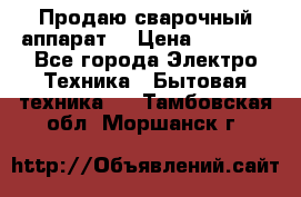 Продаю сварочный аппарат  › Цена ­ 3 000 - Все города Электро-Техника » Бытовая техника   . Тамбовская обл.,Моршанск г.